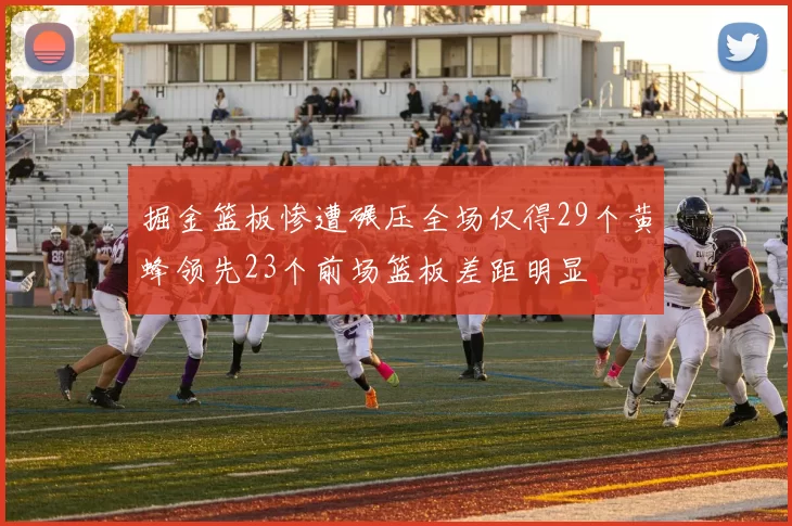 掘金篮板惨遭碾压全场仅得29个黄蜂领先23个前场篮板差距明显