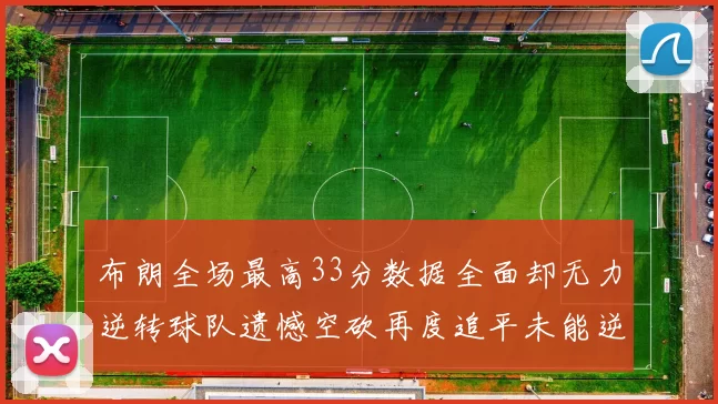布朗全场最高33分数据全面却无力逆转球队遗憾空砍再度追平未能逆袭