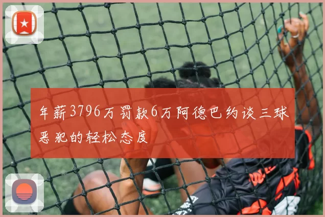 年薪3796万罚款6万阿德巴约谈三球恶犯的轻松态度