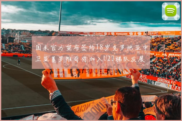 国米官方宣布签约18岁克罗地亚中卫亚基罗维奇将加入U23梯队发展