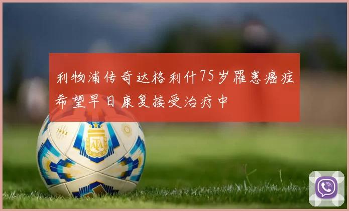 利物浦传奇达格利什75岁罹患癌症希望早日康复接受治疗中
