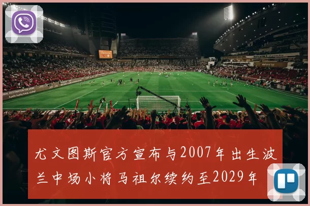 尤文图斯官方宣布与2007年出生波兰中场小将马祖尔续约至2029年