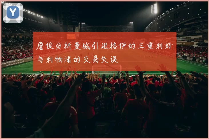 詹俊分析曼城引进格伊的三重利好与利物浦的交易失误
