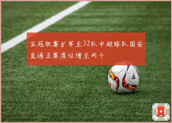 亚冠联赛扩军至32队中超球队国安直通正赛席位增至两个