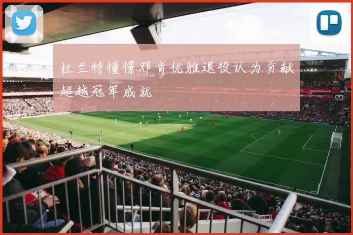 杜兰特憧憬邓肯优雅退役认为贡献超越冠军成就