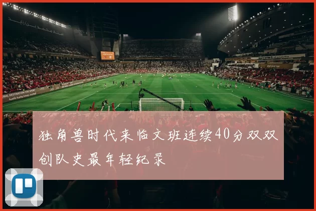 独角兽时代来临文班连续40分双双创队史最年轻纪录