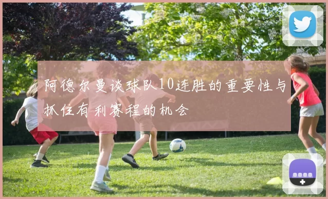 阿德尔曼谈球队10连胜的重要性与抓住有利赛程的机会