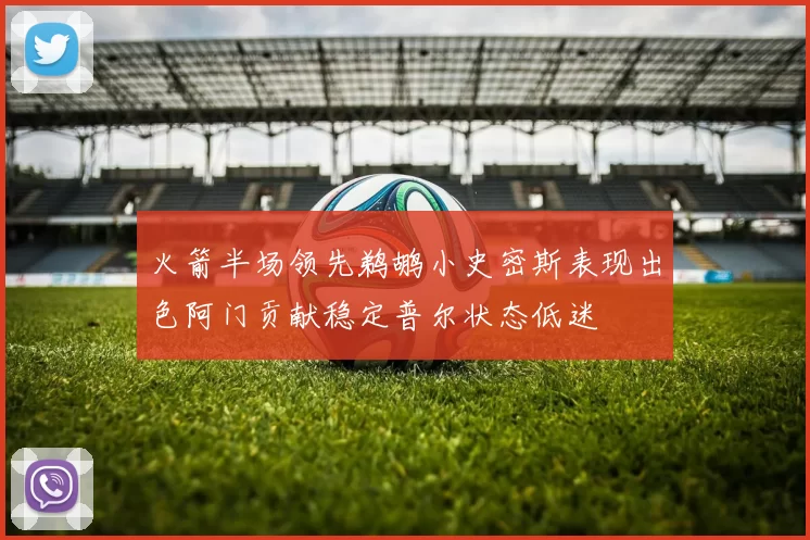 火箭半场领先鹈鹕小史密斯表现出色阿门贡献稳定普尔状态低迷